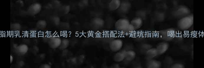 图片 🌟减脂期乳清蛋白怎么喝？5大黄金搭配法+避坑指南，喝出易瘦体质！