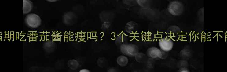 图片 🌟减脂期吃番茄酱能瘦吗？3个关键点决定你能不能吃！