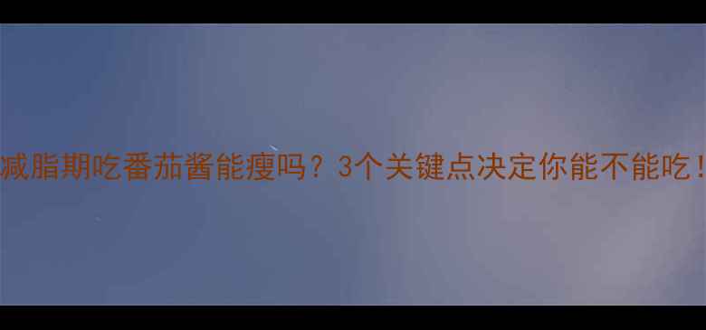 图片 🌟减脂期吃番茄酱能瘦吗？3个关键点决定你能不能吃！2