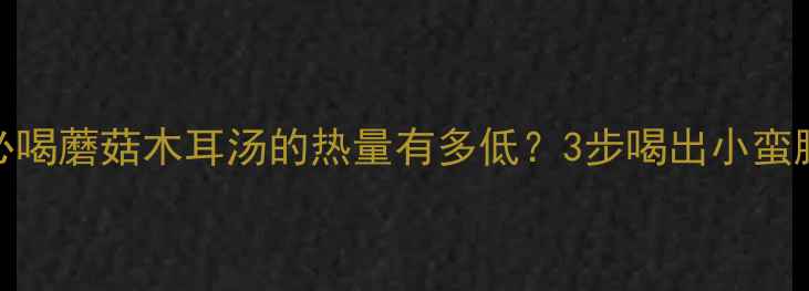图片 🌟减脂期必喝蘑菇木耳汤的热量有多低？3步喝出小蛮腰的秘诀！