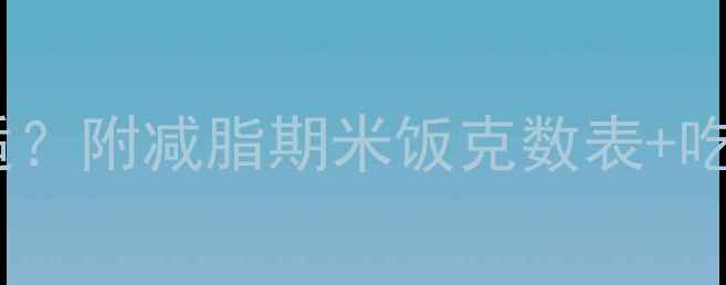图片 🌟减脂期每天吃多少米饭合适？附减脂期米饭克数表+吃法攻略（附热量计算公式）1