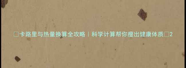 图片 🌟卡路里与热量换算全攻略｜科学计算帮你瘦出健康体质💡2