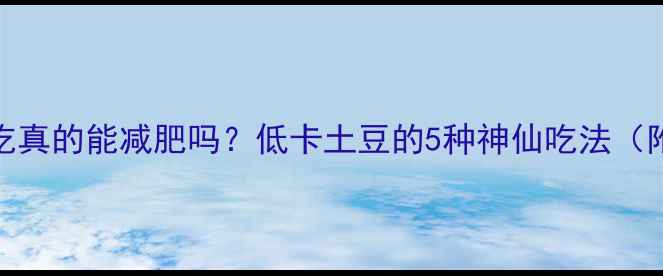 图片 🌟土豆蒸着吃真的能减肥吗？低卡土豆的5种神仙吃法（附热量表）🔥