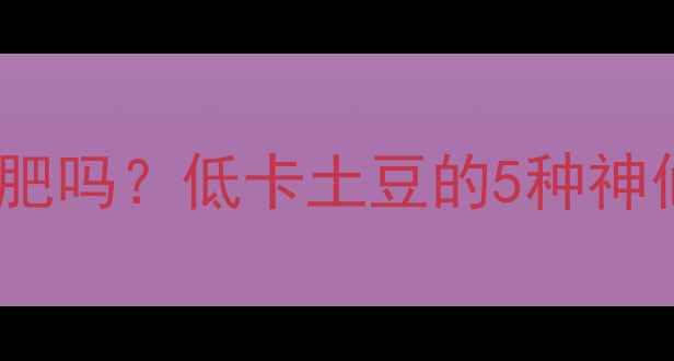 图片 🌟土豆蒸着吃真的能减肥吗？低卡土豆的5种神仙吃法（附热量表）🔥1