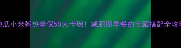 图片 🌟地瓜小米粥热量仅50大卡碗！减肥期早餐的宝藏搭配全攻略🍠