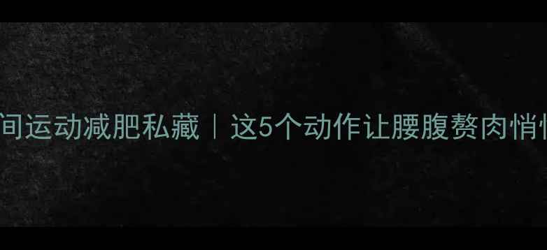 图片 🌟大姨妈期间运动减肥私藏｜这5个动作让腰腹赘肉悄悄消失！💃2