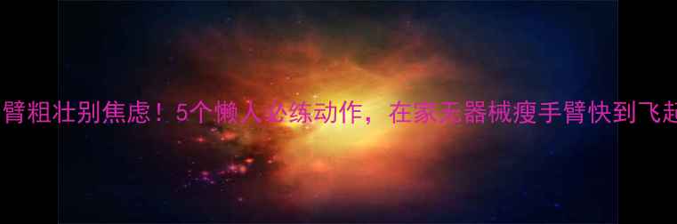 图片 🌟大臂粗壮别焦虑！5个懒人必练动作，在家无器械瘦手臂快到飞起🔥2