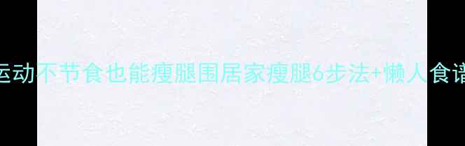 图片 🌟大象腿救星！不运动不节食也能瘦腿围居家瘦腿6步法+懒人食谱，大腿立减5cm！1