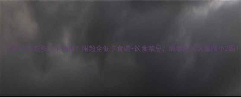 图片 🌟女生一天吃多少卡能瘦？附超全低卡食谱+饮食禁忌，照着吃30天腰围小2圈！