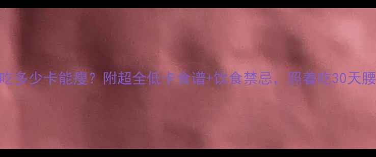 图片 🌟女生一天吃多少卡能瘦？附超全低卡食谱+饮食禁忌，照着吃30天腰围小2圈！1