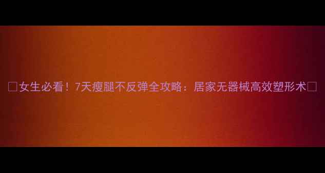 图片 🌟女生必看！7天瘦腿不反弹全攻略：居家无器械高效塑形术🌟