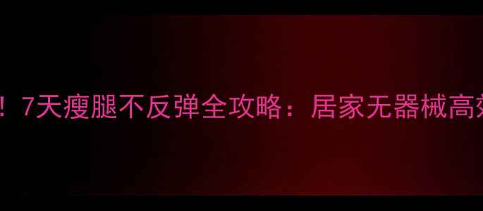 图片 🌟女生必看！7天瘦腿不反弹全攻略：居家无器械高效塑形术🌟1