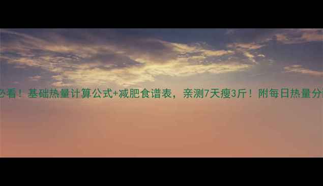 图片 🌟女生必看！基础热量计算公式+减肥食谱表，亲测7天瘦3斤！附每日热量分配表🔥2
