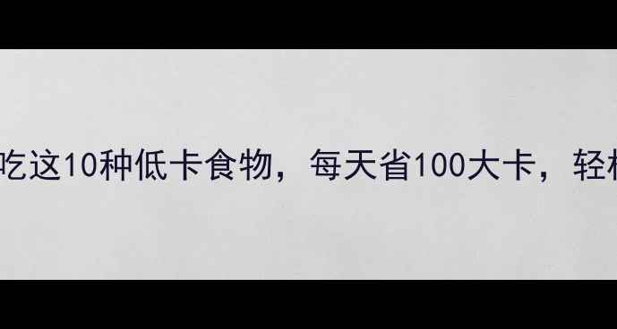 图片 🌟女生必看！常吃这10种低卡食物，每天省100大卡，轻松瘦出小蛮腰🌟2