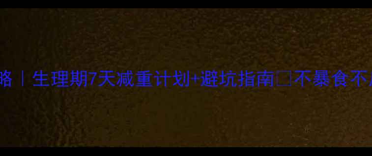 图片 🌟女生经期减肥全攻略｜生理期7天减重计划+避坑指南✨不暴食不反弹的秘诀大公开！2