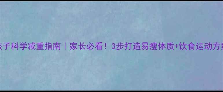 图片 🌟孩子科学减重指南｜家长必看！3步打造易瘦体质+饮食运动方案🌟