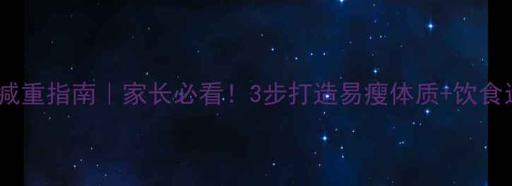 图片 🌟孩子科学减重指南｜家长必看！3步打造易瘦体质+饮食运动方案🌟1