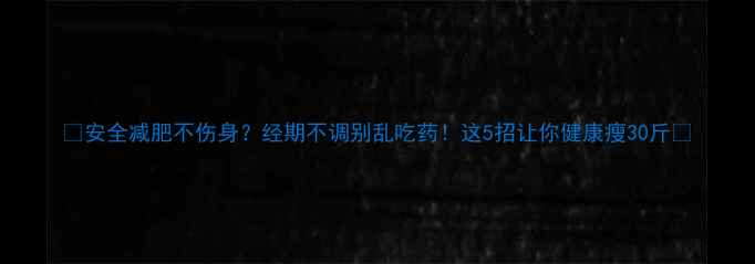 图片 🌟安全减肥不伤身？经期不调别乱吃药！这5招让你健康瘦30斤✨