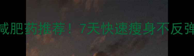 图片 🌟安全有效的减肥药推荐！7天快速瘦身不反弹的3种方法🔥2