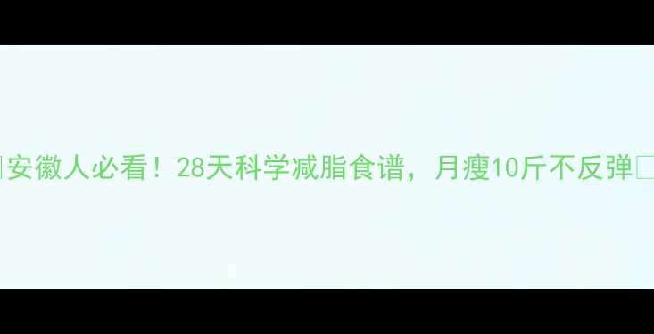 图片 🌟安徽人必看！28天科学减脂食谱，月瘦10斤不反弹🌟1