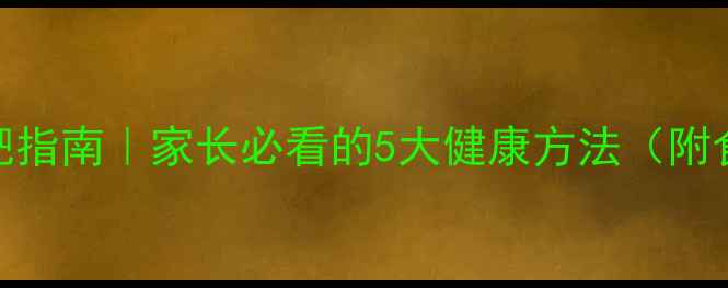 图片 🌟小学生科学减肥指南｜家长必看的5大健康方法（附食谱+运动游戏）1
