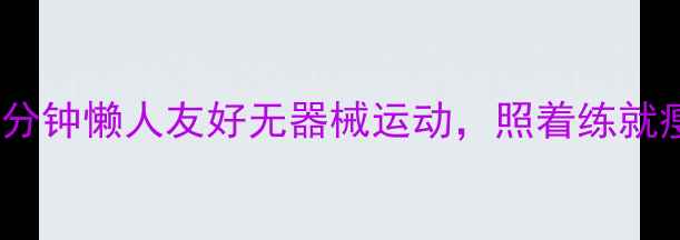 图片 🌟居家减肥秘籍！每天20分钟懒人友好无器械运动，照着练就瘦了10斤（附跟练计划）1