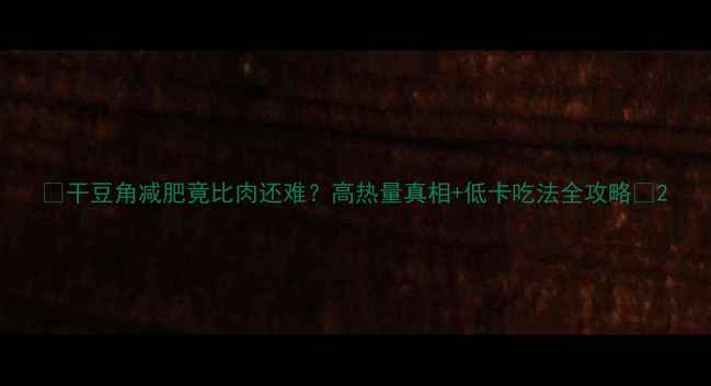 图片 🌟干豆角减肥竟比肉还难？高热量真相+低卡吃法全攻略🌟2