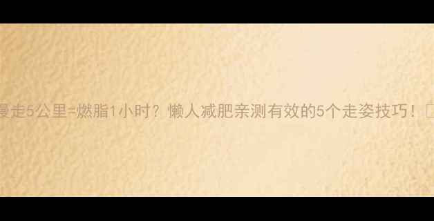 图片 🌟慢走5公里=燃脂1小时？懒人减肥亲测有效的5个走姿技巧！🔥💃