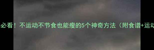 图片 🌟懒人必看！不运动不节食也能瘦的5个神奇方法（附食谱+运动）🌟1