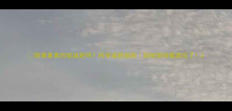 图片 🌟排毒素真的能减肥吗？科学减肥指南｜别被营销套路坑了！2