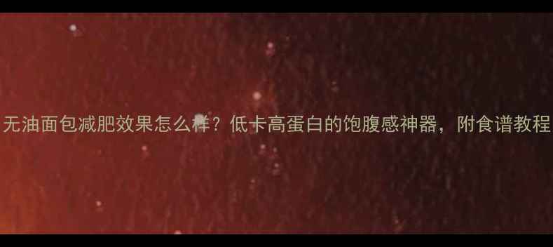 图片 🌟无油面包减肥效果怎么样？低卡高蛋白的饱腹感神器，附食谱教程🍞