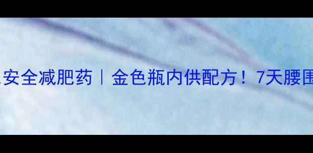 图片 🌟明星同款绿色安全减肥药｜金色瓶内供配方！7天腰围暴瘦8cm的秘诀