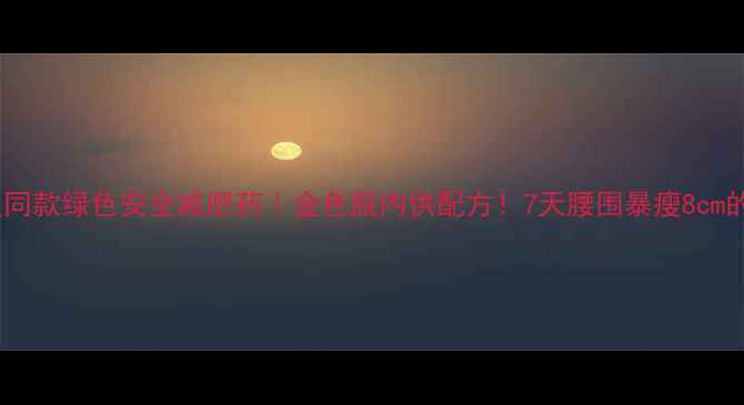 图片 🌟明星同款绿色安全减肥药｜金色瓶内供配方！7天腰围暴瘦8cm的秘诀1