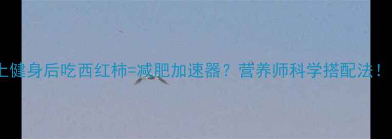 图片 🌟晚上健身后吃西红柿=减肥加速器？营养师科学搭配法！💪🍅1