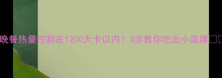 图片 🌟晚餐热量控制在1200大卡以内？3步教你吃出小蛮腰🍽️2