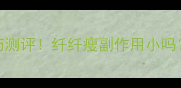 图片 🌟最新安全有效的减肥药测评！纤纤瘦副作用小吗？真实用户反馈大公开！
