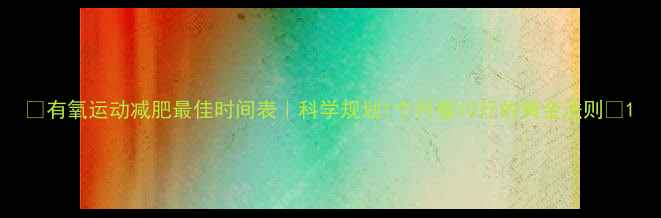 图片 🌟有氧运动减肥最佳时间表｜科学规划1个月瘦10斤的黄金法则💪1