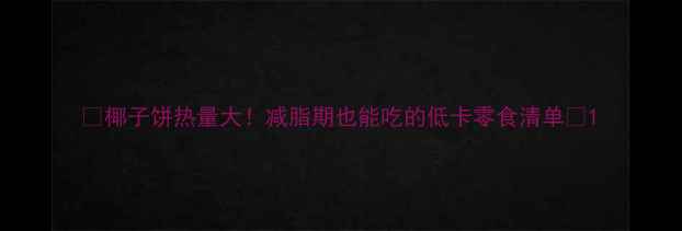 图片 🌟椰子饼热量大！减脂期也能吃的低卡零食清单🌟1