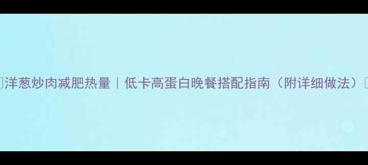 图片 🌟洋葱炒肉减肥热量｜低卡高蛋白晚餐搭配指南（附详细做法）🌟