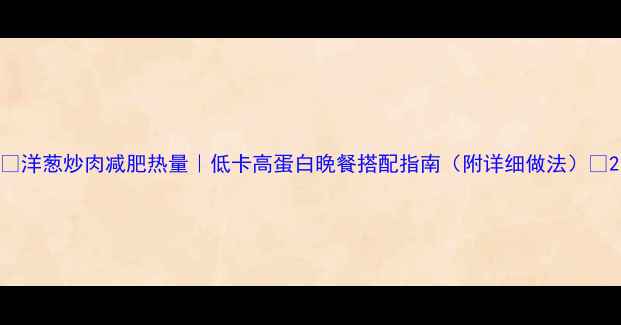 图片 🌟洋葱炒肉减肥热量｜低卡高蛋白晚餐搭配指南（附详细做法）🌟2