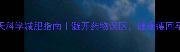 图片 🌟流产后7天科学减肥指南｜避开药物误区，健康瘦回孕前身材🌟1