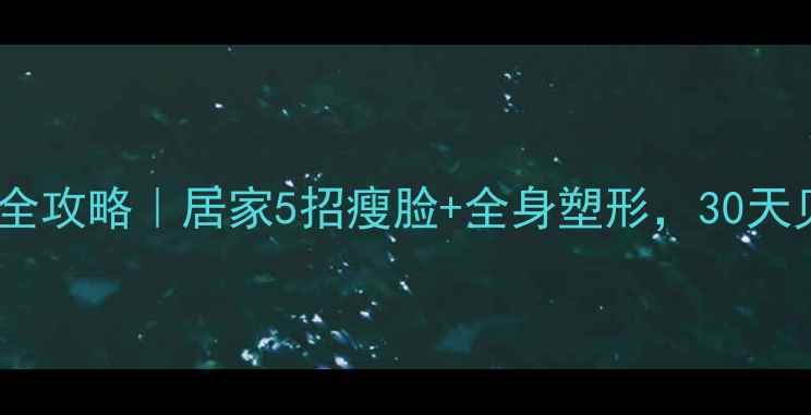 图片 🌟瘦脸减肥全攻略｜居家5招瘦脸+全身塑形，30天见证小V脸✨