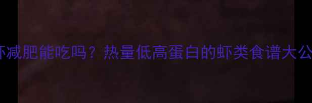 图片 🌟皮皮虾减肥能吃吗？热量低高蛋白的虾类食谱大公开！🌟1