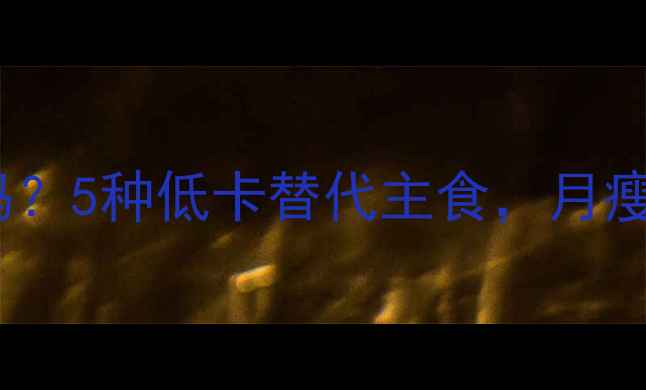 图片 🌟米饭馒头热量高吗？5种低卡替代主食，月瘦10斤的秘诀来了！2
