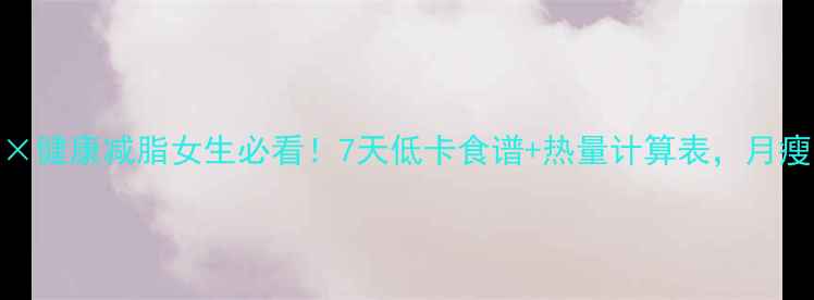 图片 🌟精准控卡×健康减脂女生必看！7天低卡食谱+热量计算表，月瘦10斤不反弹