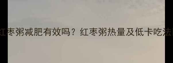 图片 🌟红枣粥减肥有效吗？红枣粥热量及低卡吃法🌟1