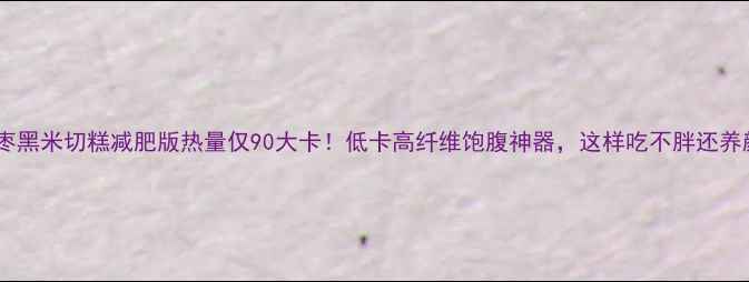 图片 🌟红枣黑米切糕减肥版热量仅90大卡！低卡高纤维饱腹神器，这样吃不胖还养颜🌟1