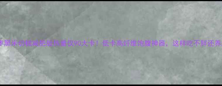 图片 🌟红枣黑米切糕减肥版热量仅90大卡！低卡高纤维饱腹神器，这样吃不胖还养颜🌟2