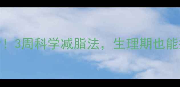 图片 🌟经期减肥必看！3周科学减脂法，生理期也能瘦5斤不反弹🌟2