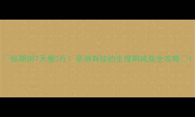 图片 🌟经期前7天瘦3斤！亲测有效的生理期减脂全攻略💪1